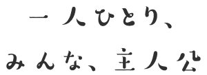 一人ひとり、みんな、主人公